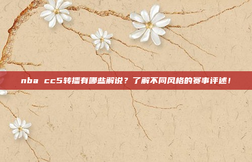 nba cc5转播有哪些解说？了解不同风格的赛事评述！