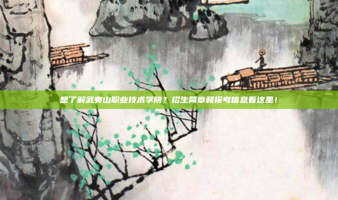 想了解武夷山职业技术学院？招生简章和报考信息看这里！