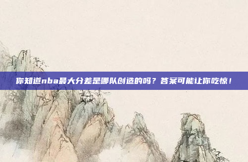 你知道nba最大分差是哪队创造的吗？答案可能让你吃惊！