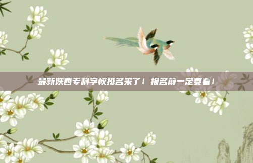最新陕西专科学校排名来了！报名前一定要看！