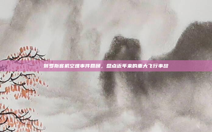 俄罗斯客机空难事件回顾，盘点近年来的重大飞行事故