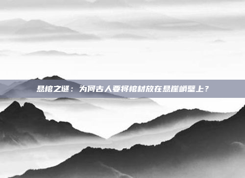 悬棺之谜：为何古人要将棺材放在悬崖峭壁上？