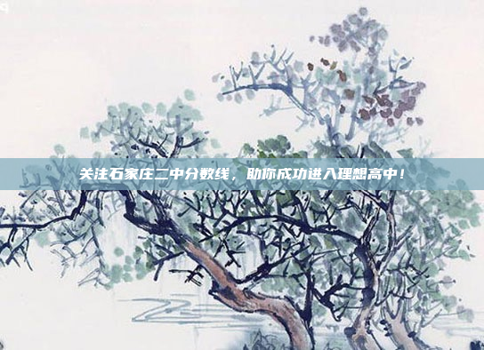 关注石家庄二中分数线，助你成功进入理想高中！