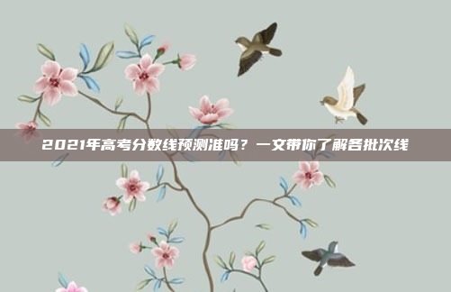 2021年高考分数线预测准吗？一文带你了解各批次线