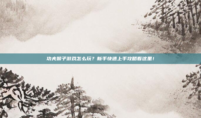 功夫猴子游戏怎么玩？新手快速上手攻略看这里！