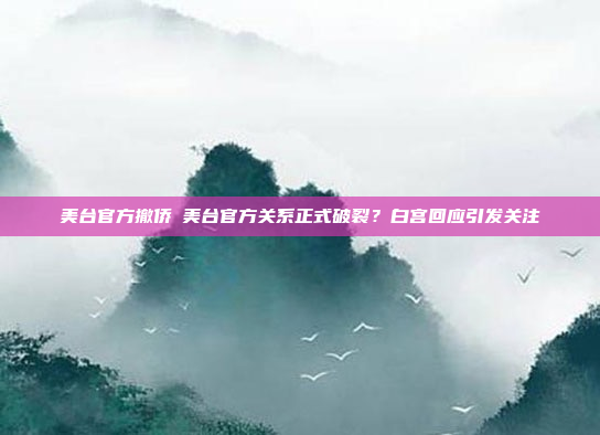 美台官方撤侨⇨美台官方关系正式破裂？白宫回应引发关注