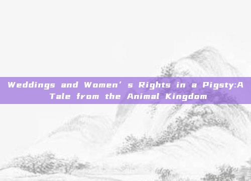 Weddings and Women’s Rights in a Pigsty:A Tale from the Animal Kingdom