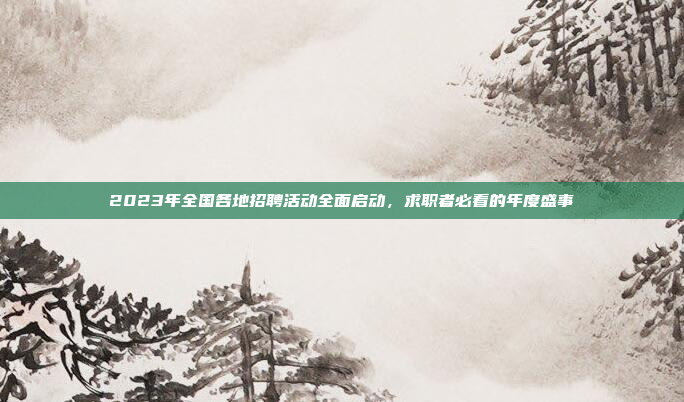 2023年全国各地招聘活动全面启动，求职者必看的年度盛事
