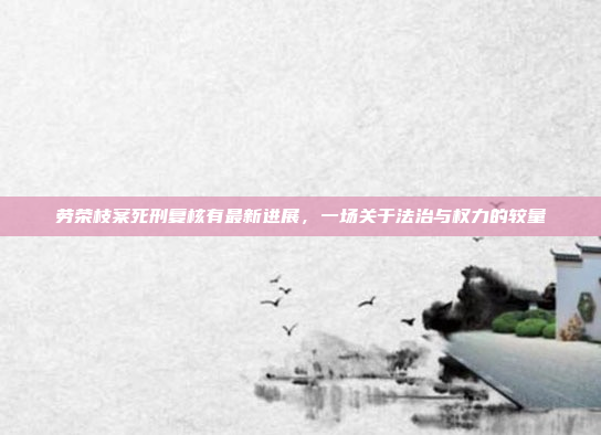 劳荣枝案死刑复核有最新进展，一场关于法治与权力的较量