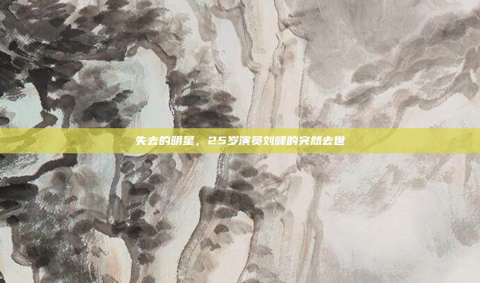 失去的明星，25岁演员刘峰的突然去世