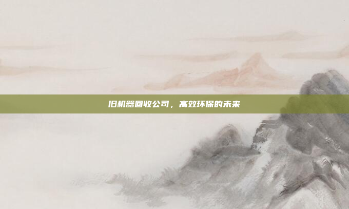 旧机器回收公司，高效环保的未来
