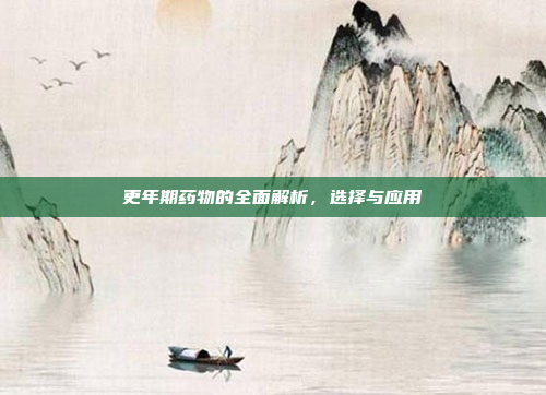 更年期药物的全面解析，选择与应用