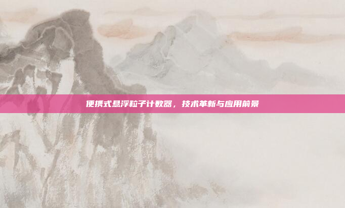 便携式悬浮粒子计数器，技术革新与应用前景