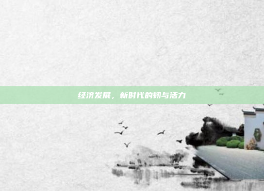 经济发展，新时代的韧与活力