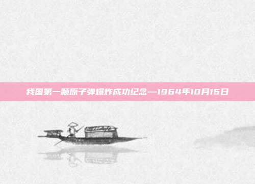 我国第一颗原子弹爆炸成功纪念—1964年10月16日