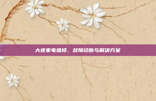 大连家电维修，故障诊断与解决方案