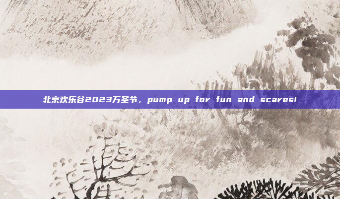北京欢乐谷2023万圣节，pump up for fun and scares!