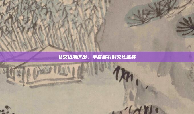 北京近期演出，丰富多彩的文化盛宴