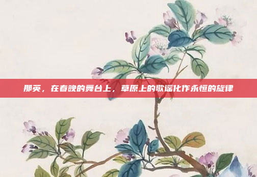 那英，在春晚的舞台上，草原上的歌谣化作永恒的旋律