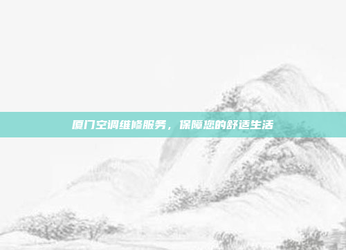 厦门空调维修服务，保障您的舒适生活