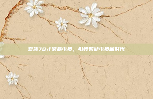 夏普70寸液晶电视，引领智能电视新时代