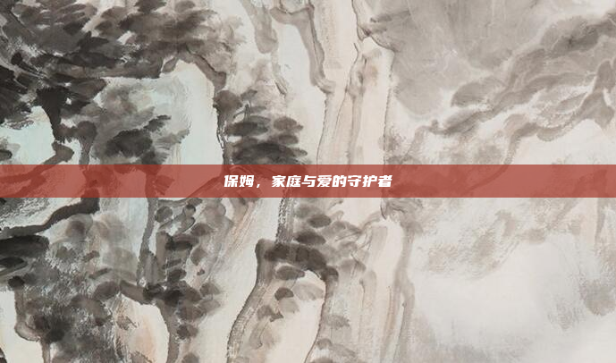 保姆，家庭与爱的守护者