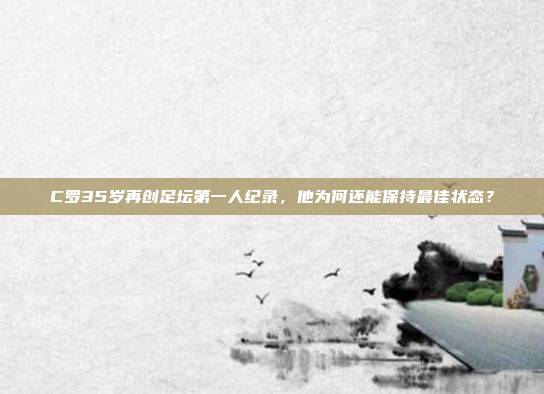 C罗35岁再创足坛第一人纪录，他为何还能保持最佳状态？