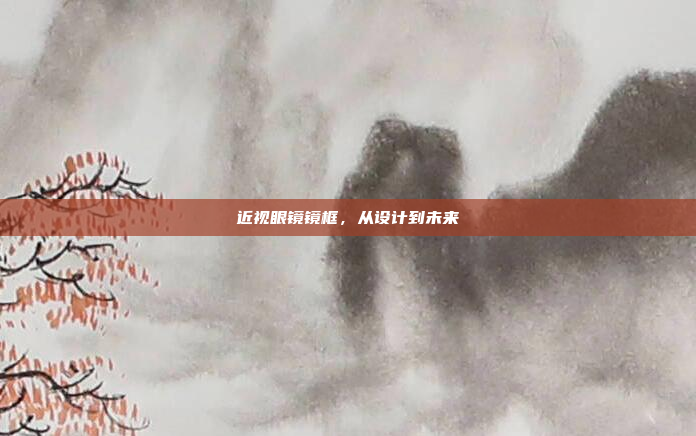 近视眼镜镜框，从设计到未来