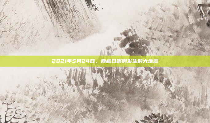2021年5月24日，西藏日喀则发生的大地震