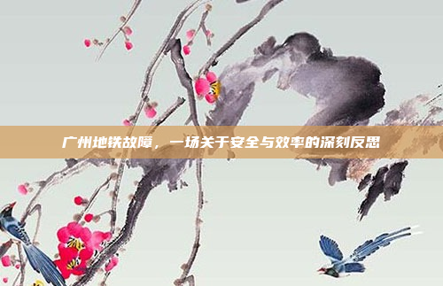 广州地铁故障，一场关于安全与效率的深刻反思