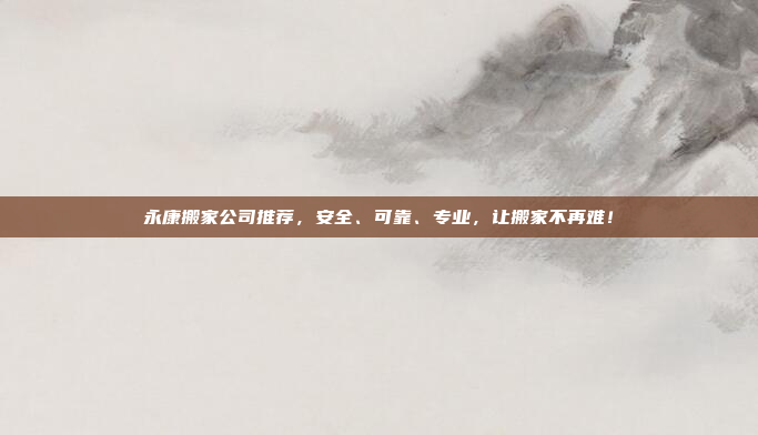 永康搬家公司推荐，安全、可靠、专业，让搬家不再难！