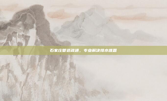 石家庄管道疏通，专业解决排水难题