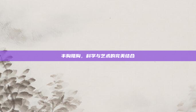 丰胸隆胸，科学与艺术的完美结合