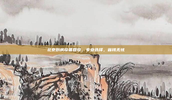 北京厨房设备回收，专业选择，省钱无忧