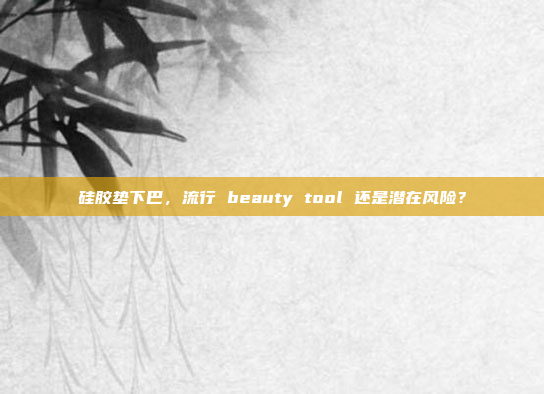 硅胶垫下巴，流行 beauty tool 还是潜在风险？