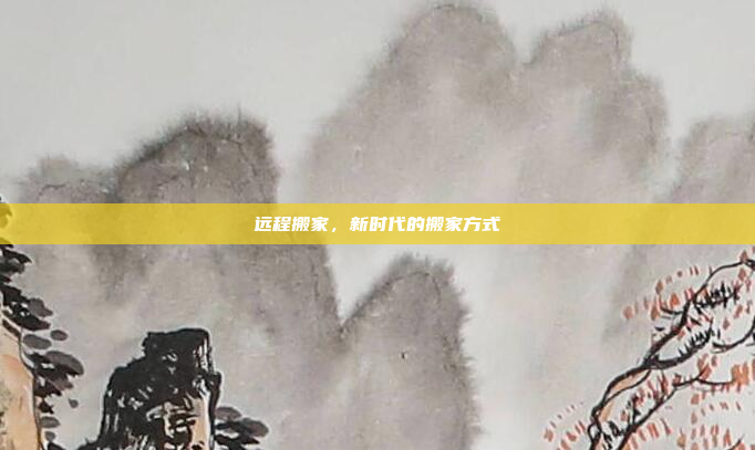 远程搬家，新时代的搬家方式