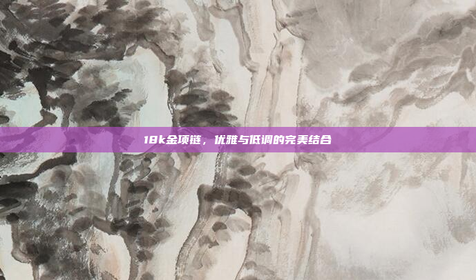 18k金项链，优雅与低调的完美结合