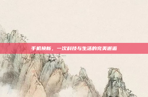 手机换新，一次科技与生活的完美邂逅