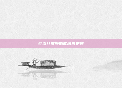 红血丝皮肤的成因与护理