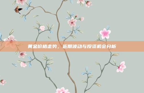 黄金价格走势，近期波动与投资机会分析