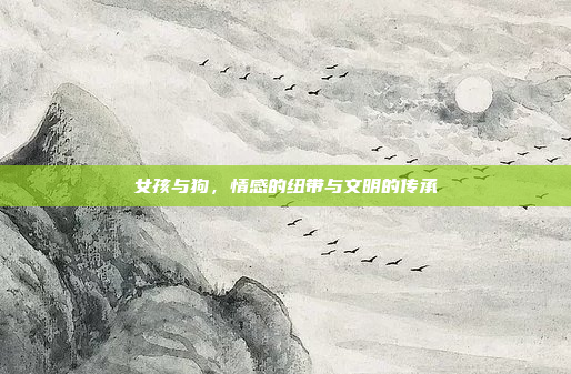 女孩与狗，情感的纽带与文明的传承
