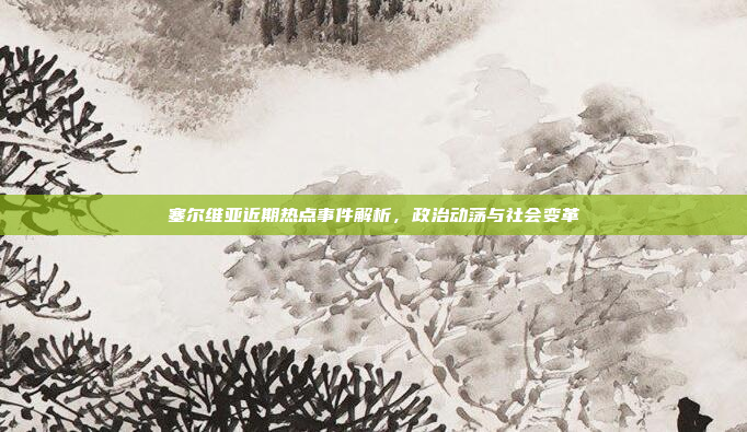 塞尔维亚近期热点事件解析，政治动荡与社会变革