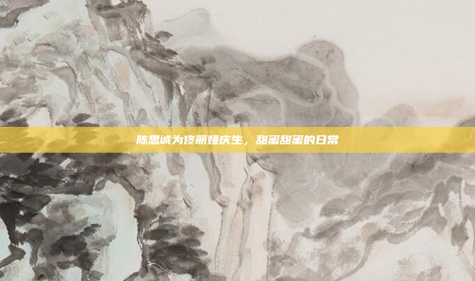 陈思诚为佟丽娅庆生，甜蜜甜蜜的日常