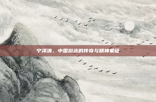 宁泽涛，中国游泳的传奇与精神象征