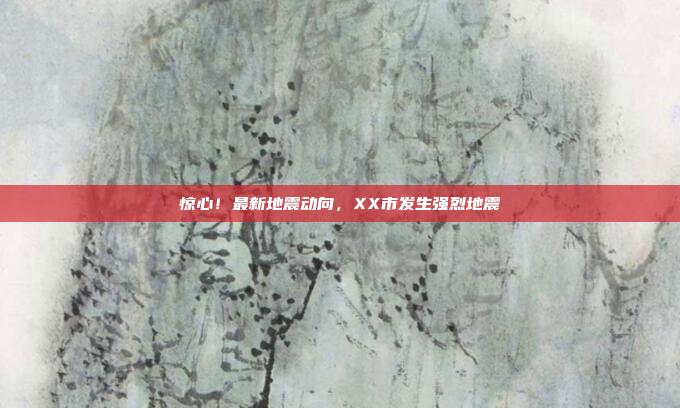 惊心！最新地震动向，XX市发生强烈地震