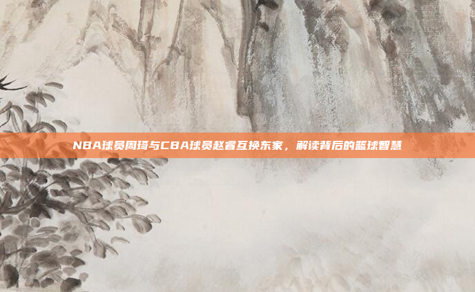NBA球员周琦与CBA球员赵睿互换东家，解读背后的篮球智慧