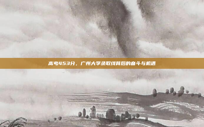 高考453分，广州大学录取线背后的奋斗与机遇