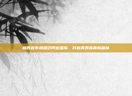 梅西宣布加盟迈阿密国际，开启美西体育新篇章