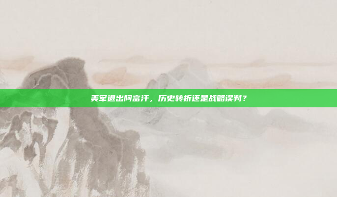 美军退出阿富汗，历史转折还是战略误判？