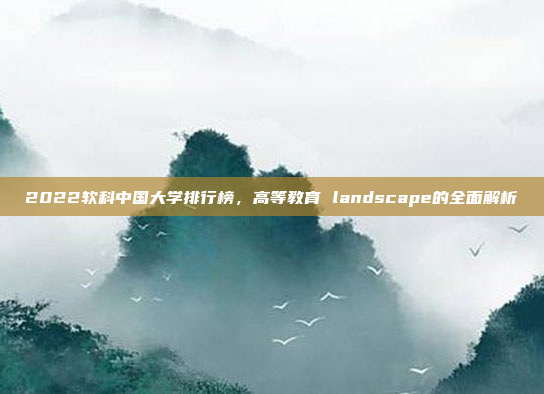2022软科中国大学排行榜，高等教育 landscape的全面解析